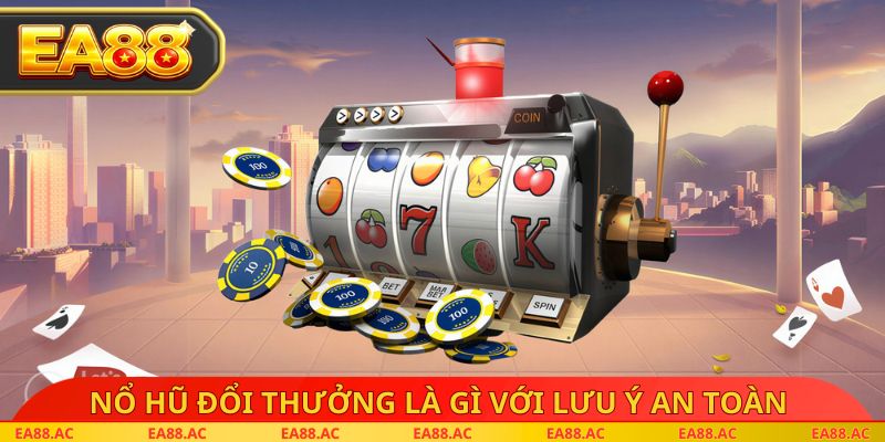Nổ hũ đổi thưởng là gì với lưu ý an toàn 